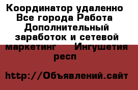 Координатор удаленно - Все города Работа » Дополнительный заработок и сетевой маркетинг   . Ингушетия респ.